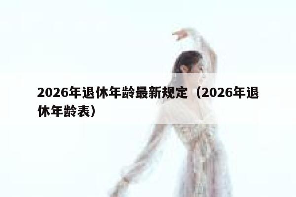 2026年退休年龄最新规定（2026年退休年龄表） 第1张