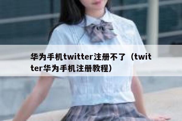 华为手机twitter注册不了（twitter华为手机注册教程） 第1张