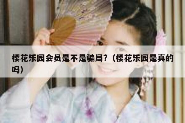 樱花乐园会员是不是骗局?（樱花乐园是真的吗） 第1张