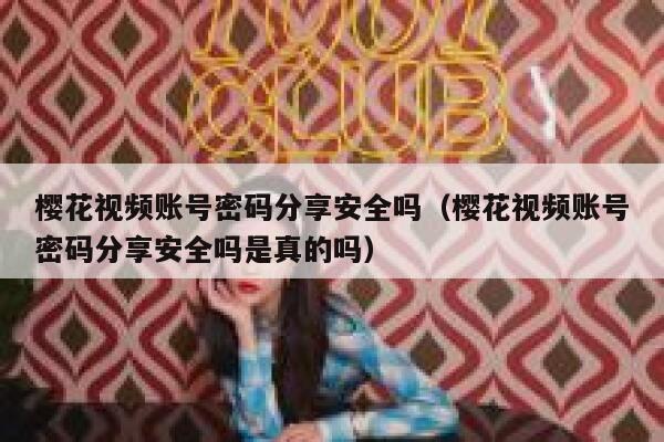 樱花视频账号密码分享安全吗（樱花视频账号密码分享安全吗是真的吗） 第1张