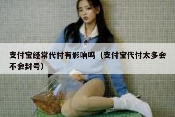 支付宝经常代付有影响吗（支付宝代付太多会不会封号） 第1张
