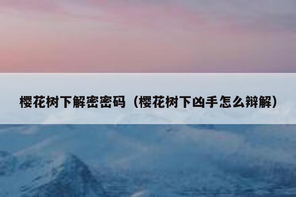樱花树下解密密码（樱花树下凶手怎么辩解） 第1张