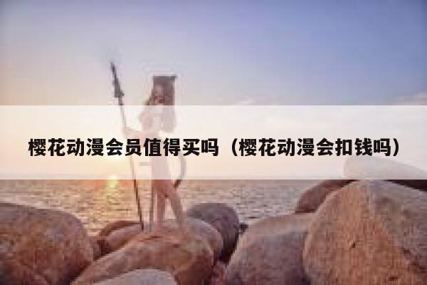 樱花动漫会员值得买吗（樱花动漫会扣钱吗） 第1张