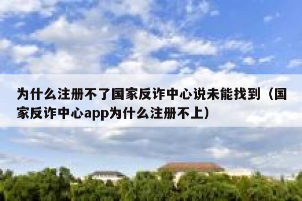 为什么注册不了国家反诈中心说未能找到（国家反诈中心app为什么注册不上） 第1张
