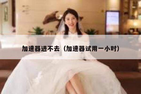 加速器进不去（加速器试用一小时） 第1张