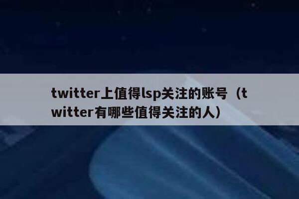 twitter上值得lsp关注的账号（twitter有哪些值得关注的人） 第1张