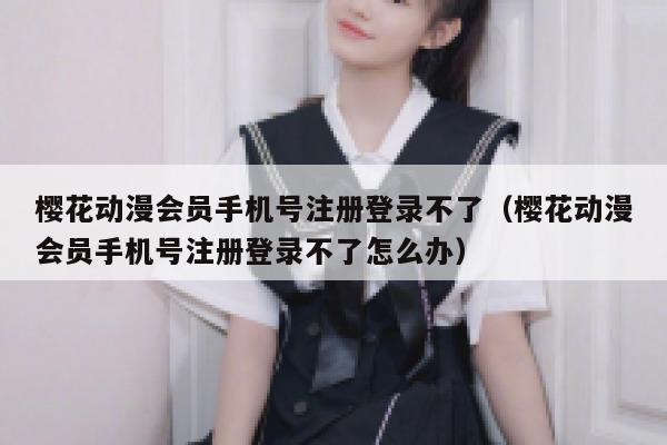 樱花动漫会员手机号注册登录不了（樱花动漫会员手机号注册登录不了怎么办） 第1张