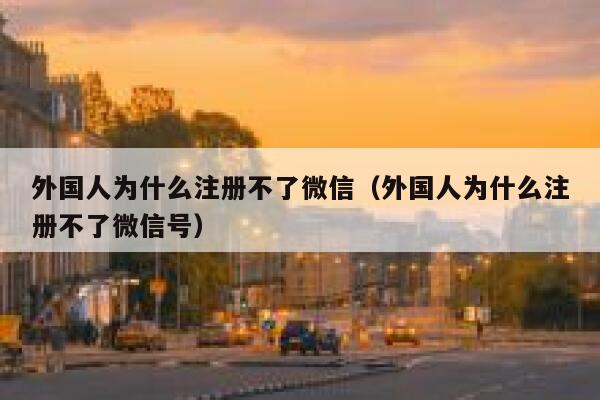 外国人为什么注册不了微信（外国人为什么注册不了微信号） 第1张