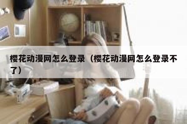 樱花动漫网怎么登录（樱花动漫网怎么登录不了） 第1张