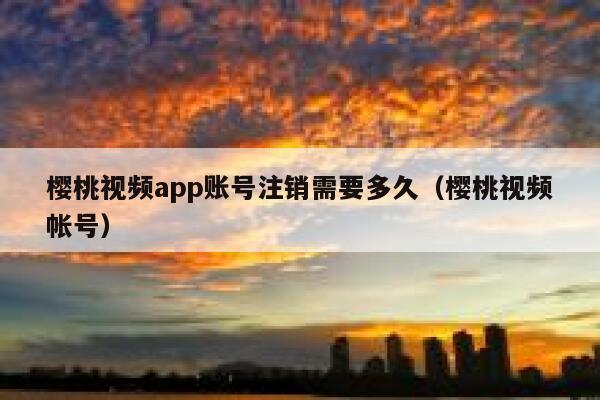 樱桃视频app账号注销需要多久（樱桃视频帐号） 第1张