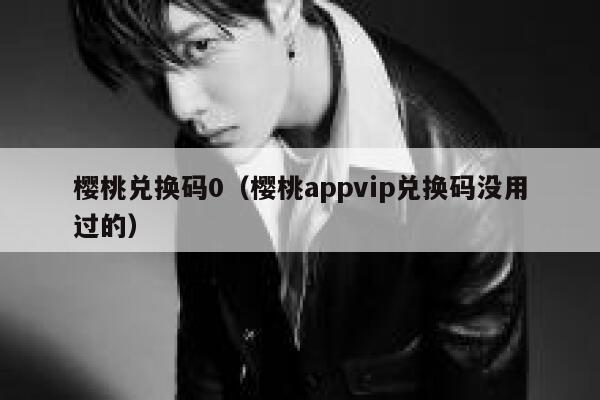 樱桃兑换码0（樱桃appvip兑换码没用过的） 第1张