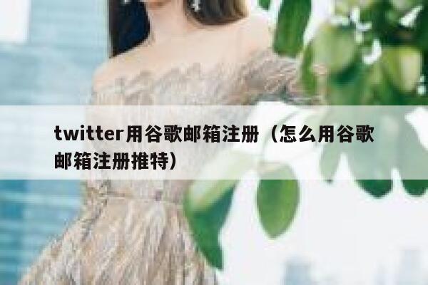 twitter用谷歌邮箱注册（怎么用谷歌邮箱注册推特） 第1张