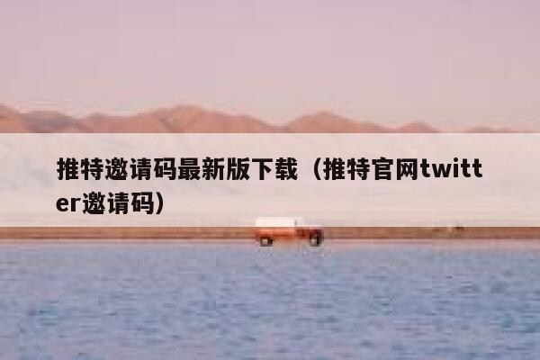 推特邀请码最新版下载（推特官网twitter邀请码） 第1张