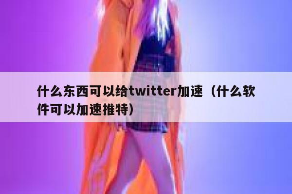 什么东西可以给twitter加速（什么软件可以加速推特） 第1张