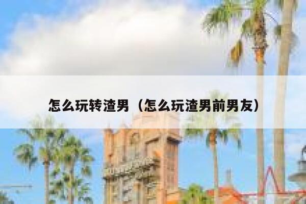 怎么玩转渣男（怎么玩渣男前男友） 第1张