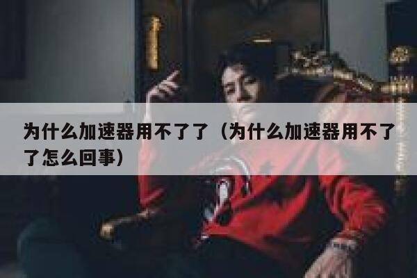 为什么加速器用不了了（为什么加速器用不了了怎么回事） 第1张