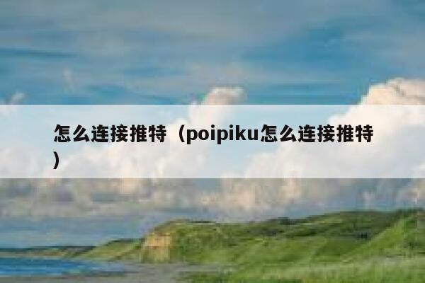 怎么连接推特(poipiku怎么连接推特) 第1张 怎么连接推特(poipiku怎么连接推特) 第1张