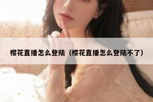 樱花直播怎么登陆（樱花直播怎么登陆不了） 第1张