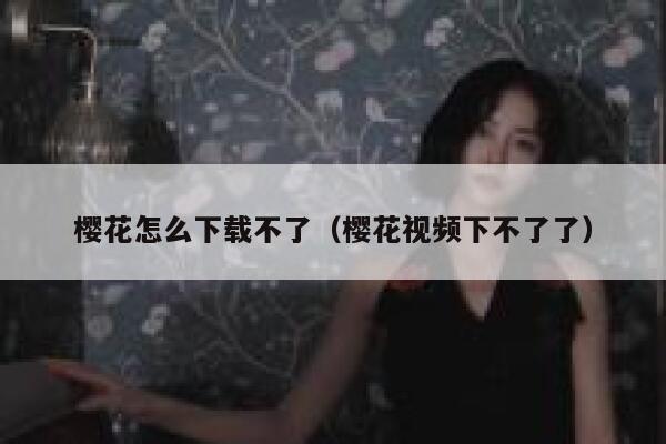 樱花怎么下载不了（樱花视频下不了了） 第1张