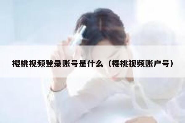 樱桃视频登录账号是什么（樱桃视频账户号） 第1张