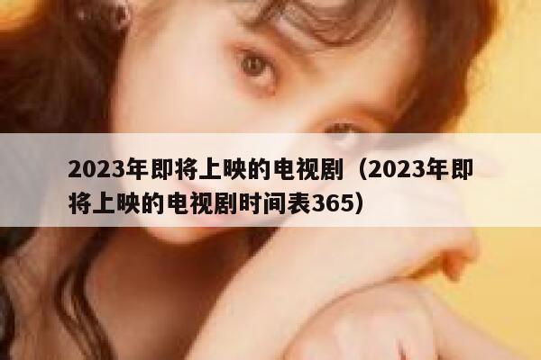 2023年即将上映的电视剧（2023年即将上映的电视剧时间表365） 第1张