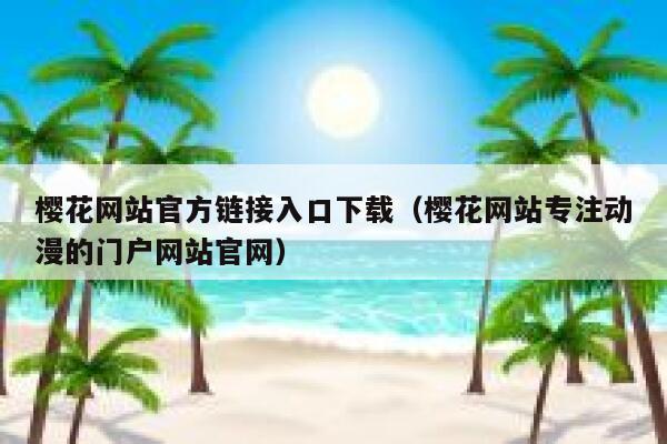 樱花网站官方链接入口下载（樱花网站专注动漫的门户网站官网） 第1张