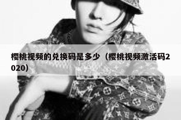 樱桃视频的兑换码是多少（樱桃视频激活码2020） 第1张