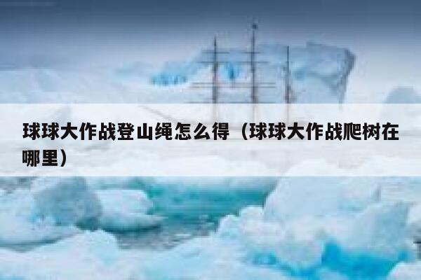 球球大作战登山绳怎么得（球球大作战爬树在哪里） 第1张