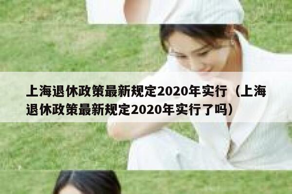 上海退休政策最新规定2020年实行（上海退休政策最新规定2020年实行了吗） 第1张