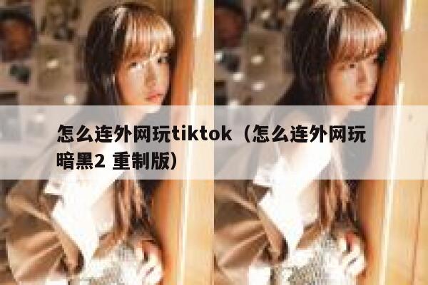 怎么连外网玩tiktok（怎么连外网玩 暗黑2 重制版） 第1张