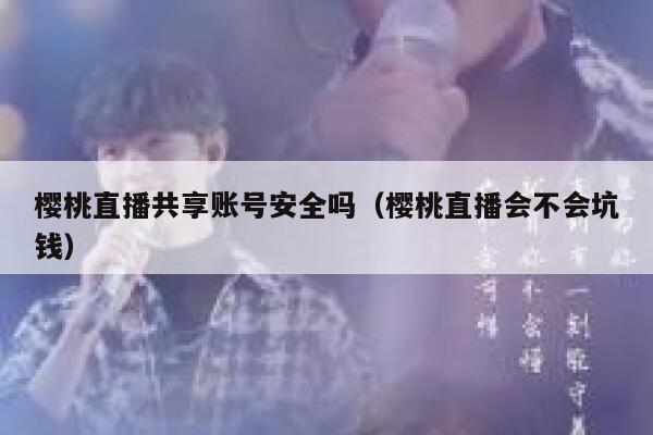 樱桃直播共享账号安全吗（樱桃直播会不会坑钱） 第1张