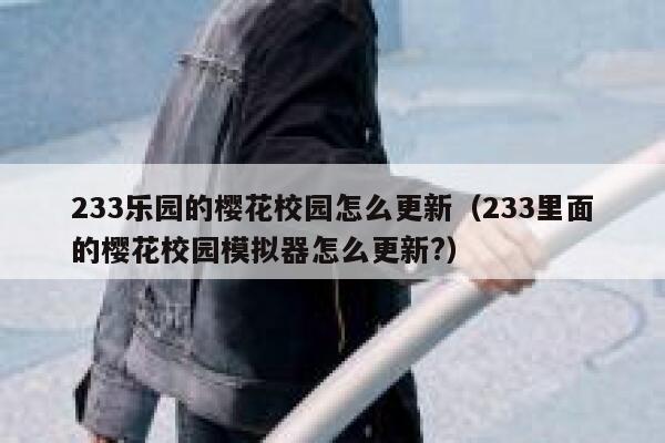 233乐园的樱花校园怎么更新（233里面的樱花校园模拟器怎么更新?） 第1张