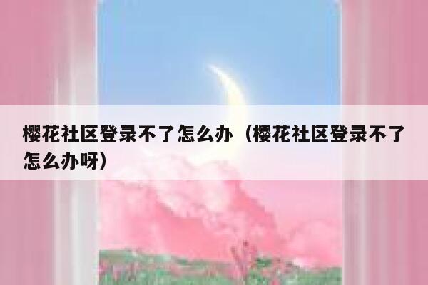 樱花社区登录不了怎么办（樱花社区登录不了怎么办呀） 第1张