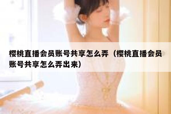 樱桃直播会员账号共享怎么弄（樱桃直播会员账号共享怎么弄出来） 第1张