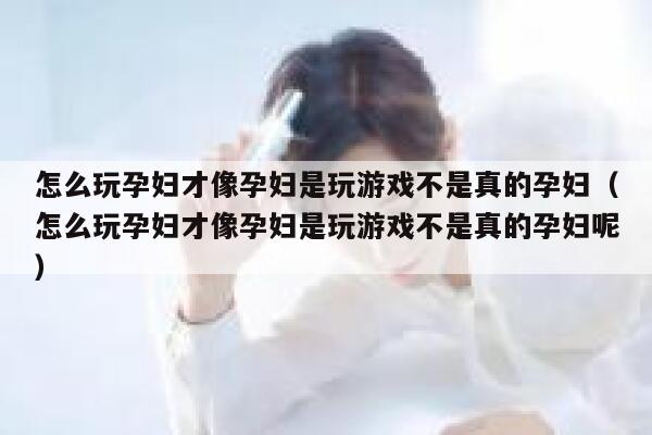 怎么玩孕妇才像孕妇是玩游戏不是真的孕妇(怎么玩孕妇才像孕妇是玩游戏不是真的孕妇呢) 第1张 怎么玩孕妇才像孕妇是玩游戏不是真的孕妇(怎么玩孕妇才像孕妇是玩游戏不是真的孕妇呢) 第1张