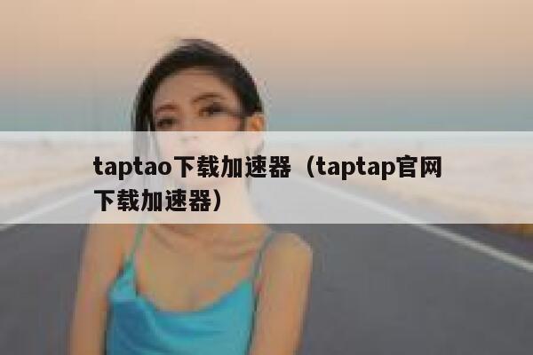 taptao下载加速器（taptap官网下载加速器） 第1张