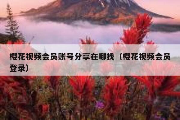 樱花视频会员账号分享在哪找（樱花视频会员登录） 第1张
