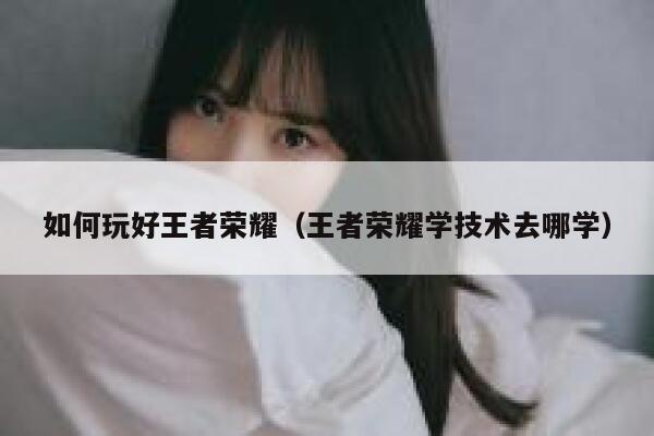 如何玩好王者荣耀（王者荣耀学技术去哪学） 第1张