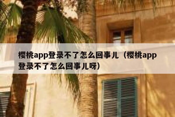 樱桃app登录不了怎么回事儿（樱桃app登录不了怎么回事儿呀） 第1张