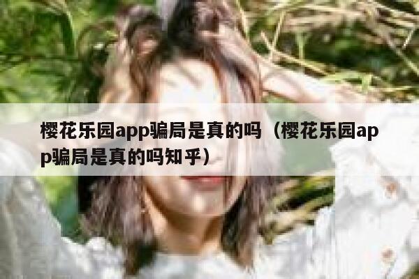 樱花乐园app骗局是真的吗（樱花乐园app骗局是真的吗知乎） 第1张
