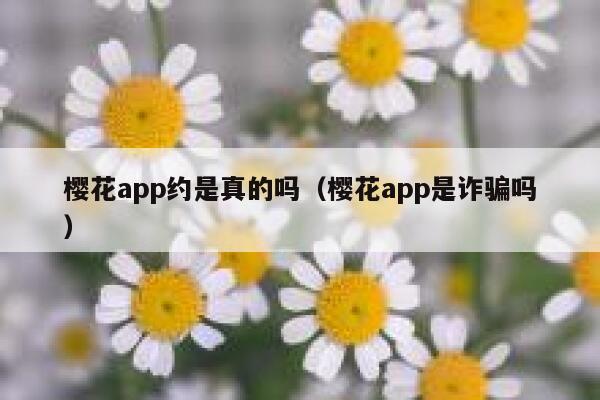 樱花app约是真的吗（樱花app是诈骗吗） 第1张