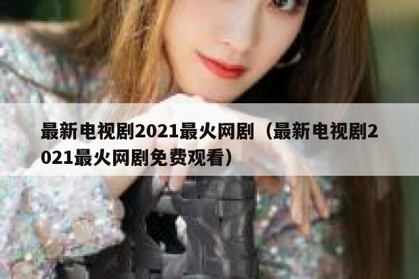 最新电视剧2021最火网剧（最新电视剧2021最火网剧免费观看） 第1张