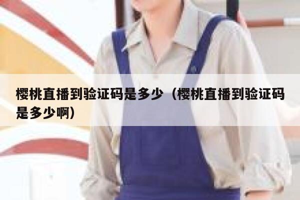 樱桃直播到验证码是多少（樱桃直播到验证码是多少啊） 第1张