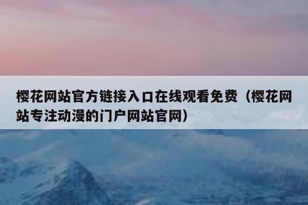 樱花网站官方链接入口在线观看免费（樱花网站专注动漫的门户网站官网） 第1张