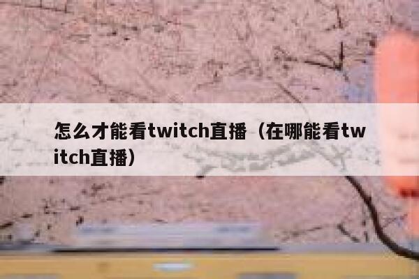 怎么才能看twitch直播（在哪能看twitch直播） 第1张