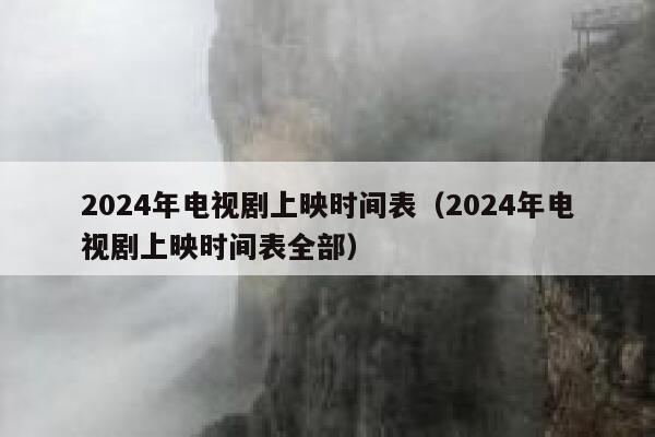 2024年电视剧上映时间表（2024年电视剧上映时间表全部） 第1张
