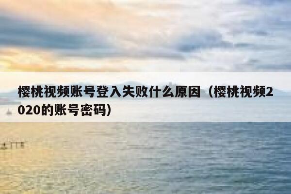 樱桃视频账号登入失败什么原因(樱桃视频2020的账号密码) 第1张 樱桃视频账号登入失败什么原因(樱桃视频2020的账号密码) 第1张