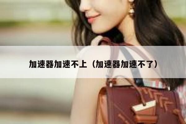 加速器加速不上(加速器加速不了) 第1张 加速器加速不上(加速器加速不了) 第1张