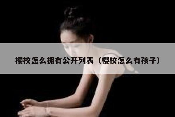 樱校怎么拥有公开列表（樱校怎么有孩子） 第1张