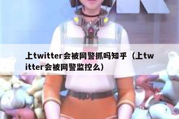 上twitter会被网警抓吗知乎（上twitter会被网警监控么） 第1张